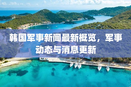 韩国军事新闻最新概览，军事动态与消息更新