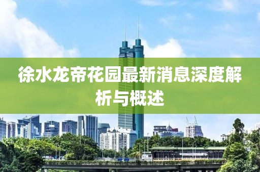 徐水龙帝花园最新消息深度解析与概述