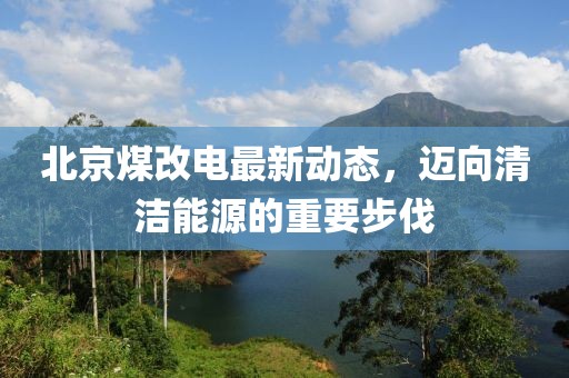 北京煤改电最新动态，迈向清洁能源的重要步伐