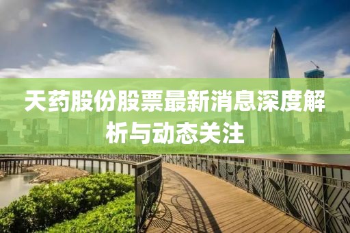 天药股份股票最新消息深度解析与动态关注