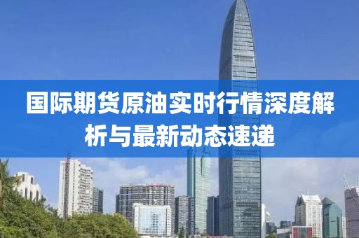 国际期货原油实时行情深度解析与最新动态速递