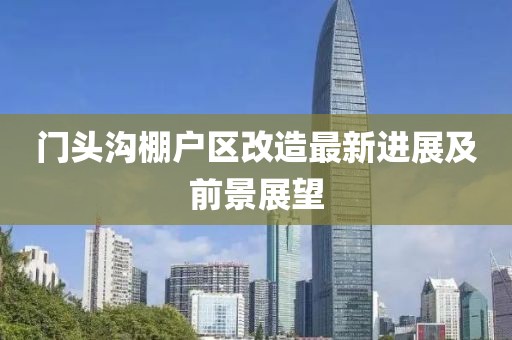 门头沟棚户区改造最新进展及前景展望
