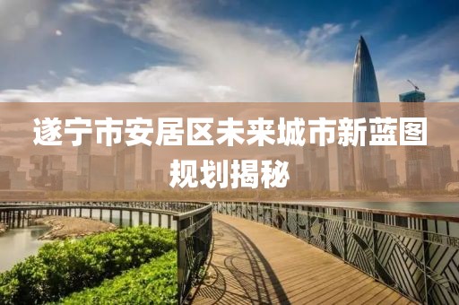 遂宁市安居区未来城市新蓝图规划揭秘