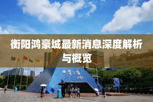 衡阳鸿豪城最新消息深度解析与概览