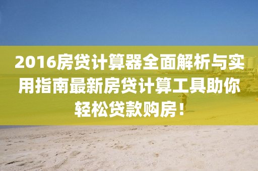 2016房贷计算器全面解析与实用指南最新房贷计算工具助你轻松贷款购房！