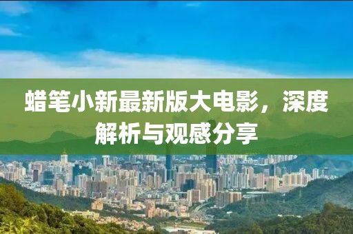 蜡笔小新最新版大电影，深度解析与观感分享