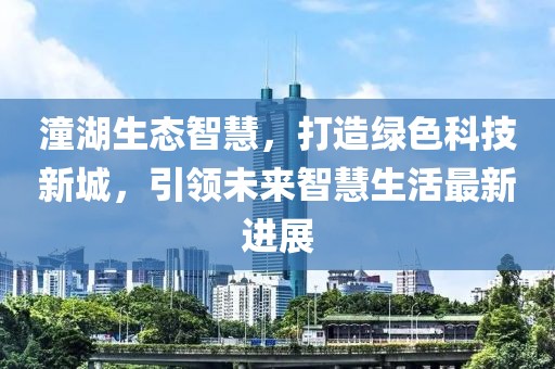 潼湖生态智慧，打造绿色科技新城，引领未来智慧生活最新进展