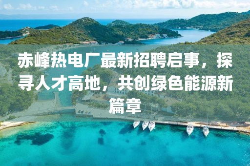 赤峰热电厂最新招聘启事，探寻人才高地，共创绿色能源新篇章