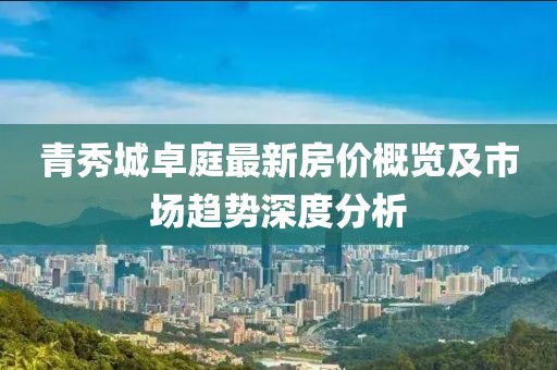 青秀城卓庭最新房价概览及市场趋势深度分析