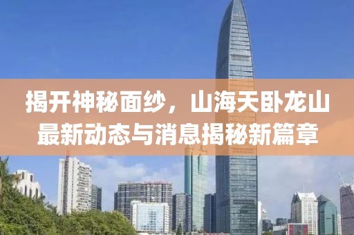 揭开神秘面纱，山海天卧龙山最新动态与消息揭秘新篇章