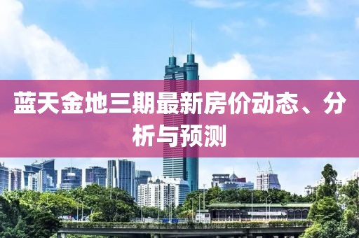 蓝天金地三期最新房价动态、分析与预测