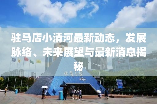 驻马店小清河最新动态，发展脉络、未来展望与最新消息揭秘