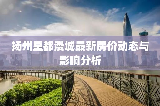 扬州皇都漫城最新房价动态与影响分析