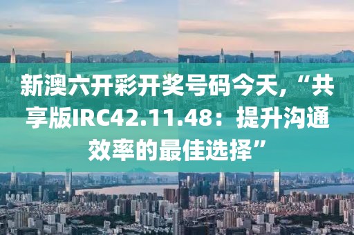 新澳六开彩开奖号码今天,“共享版IRC42.11.48：提升沟通效率的最佳选择”