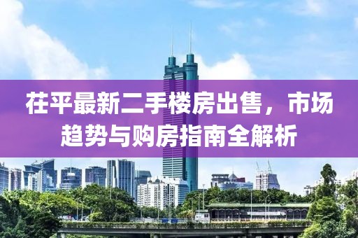 茌平最新二手楼房出售，市场趋势与购房指南全解析