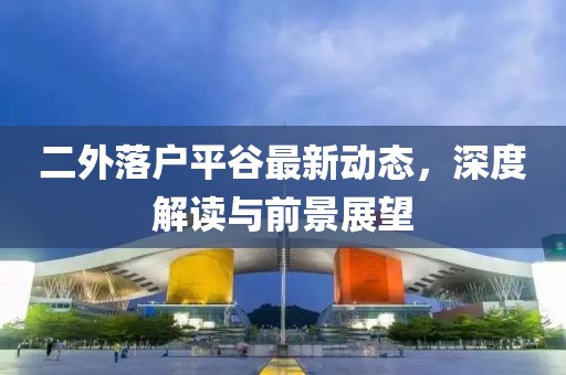 二外落户平谷最新动态，深度解读与前景展望