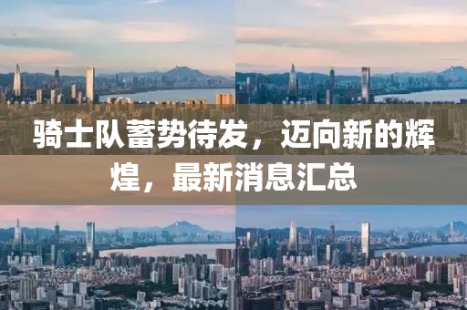骑士队蓄势待发，迈向新的辉煌，最新消息汇总
