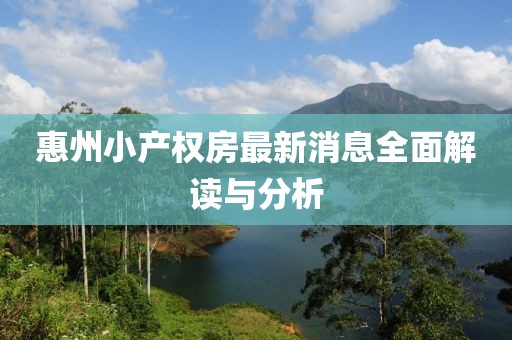 惠州小产权房最新消息全面解读与分析