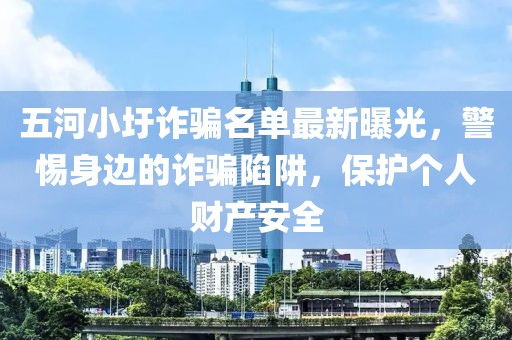 五河小圩诈骗名单最新曝光，警惕身边的诈骗陷阱，保护个人财产安全
