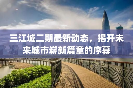 三江城二期最新动态，揭开未来城市崭新篇章的序幕