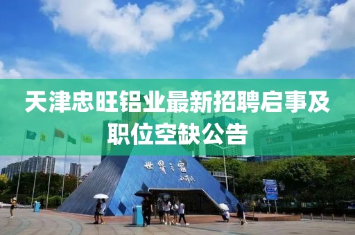 天津忠旺铝业最新招聘启事及职位空缺公告
