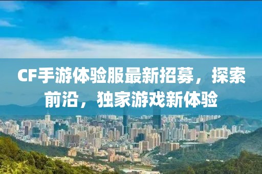CF手游体验服最新招募，探索前沿，独家游戏新体验
