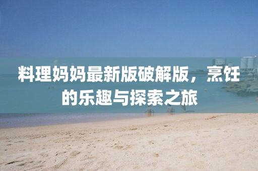料理妈妈最新版破解版，烹饪的乐趣与探索之旅