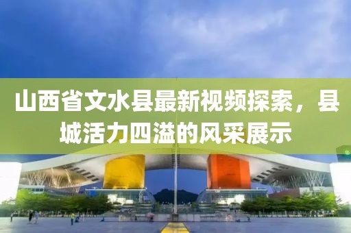 山西省文水县最新视频探索，县城活力四溢的风采展示