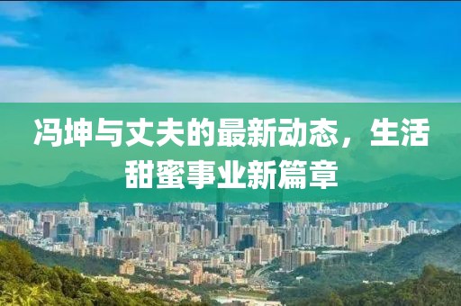 冯坤与丈夫的最新动态，生活甜蜜事业新篇章
