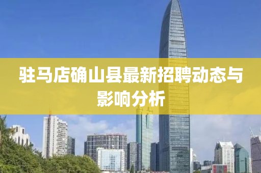 驻马店确山县最新招聘动态与影响分析