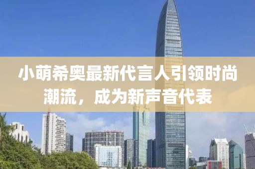 小萌希奥最新代言人引领时尚潮流，成为新声音代表