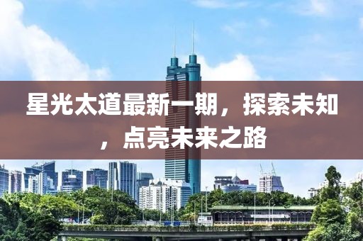 星光太道最新一期，探索未知，点亮未来之路