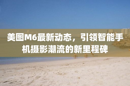 美图M6最新动态，引领智能手机摄影潮流的新里程碑