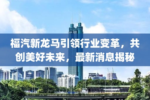 福汽新龙马引领行业变革，共创美好未来，最新消息揭秘