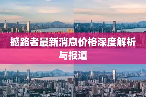撼路者最新消息价格深度解析与报道