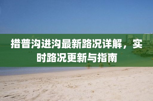 措普沟进沟最新路况详解，实时路况更新与指南