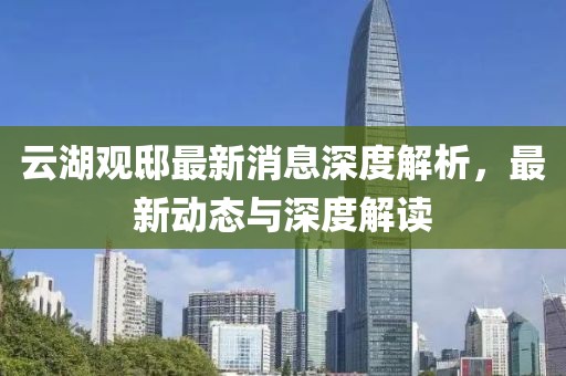 云湖观邸最新消息深度解析，最新动态与深度解读