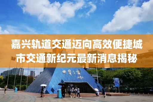 嘉兴轨道交通迈向高效便捷城市交通新纪元最新消息揭秘