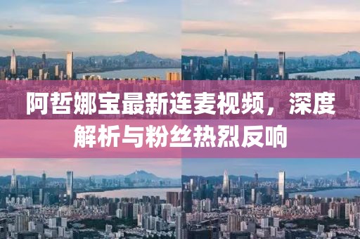 阿哲娜宝最新连麦视频，深度解析与粉丝热烈反响