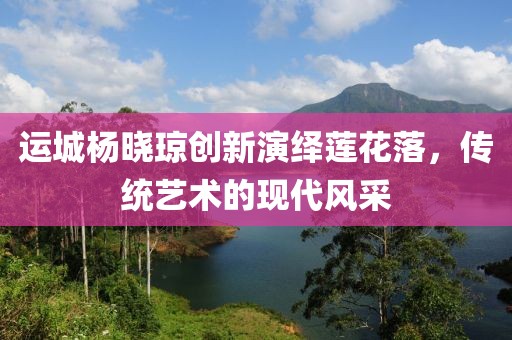 运城杨晓琼创新演绎莲花落，传统艺术的现代风采
