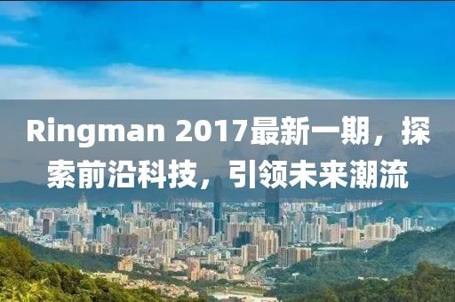 Ringman 2017最新一期，探索前沿科技，引领未来潮流