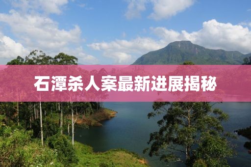 石潭杀人案最新进展揭秘