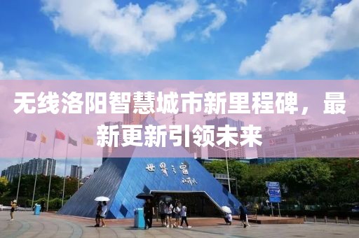 无线洛阳智慧城市新里程碑，最新更新引领未来
