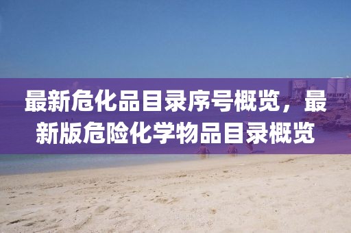 最新危化品目录序号概览，最新版危险化学物品目录概览