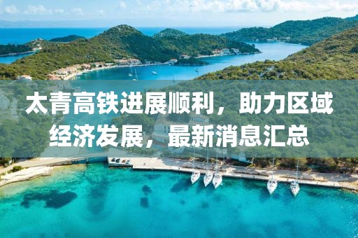太青高铁进展顺利，助力区域经济发展，最新消息汇总