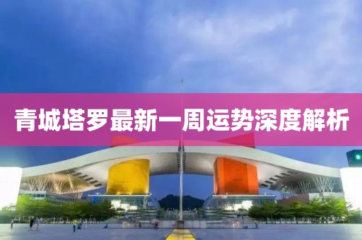 青城塔罗最新一周运势深度解析