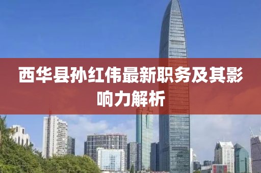 西华县孙红伟最新职务及其影响力解析