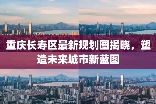 重庆长寿区最新规划图揭晓，塑造未来城市新蓝图