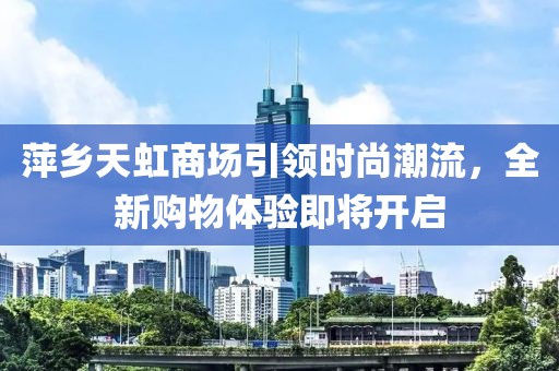 萍乡天虹商场引领时尚潮流，全新购物体验即将开启