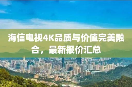 海信电视4K品质与价值完美融合，最新报价汇总